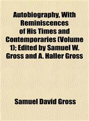 Autobiography, With Reminiscences of His Times and Contemporaries (Volume 1); Edited by Samuel W. Gross and A. Haller Gross,1151906530,9781151906533