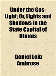 Under the Gas-Light; Or, Lights and Shadows in the State Capital of Illinois,1153196379,9781153196376