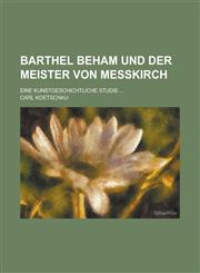 Barthel Beham Und Der Meister Von Messkirch; Eine Kunstgeschichtliche Studie ...,1234487276,9781234487270