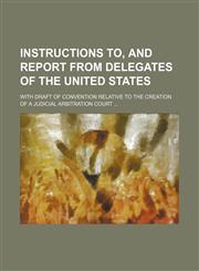Instructions To, and Report From Delegates of the United States; With Draft of Convention Relative to the Creation of a Judicial Arbitration Court,1151022918,9781151022912