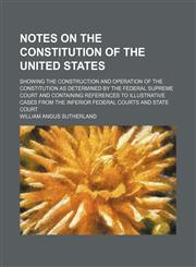Notes on the Constitution of the United States; showing the construction and operation of the Constitution as determined by the federal Supreme Court and containing references to illustrative cases from the inferior federal courts and state court,115447187X,9781154471878