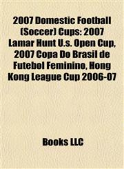 2007 Domestic Football (Soccer) Cups 2007 Lamar Hunt U.s. Open Cup, 2007 Copa Do Brasil de Futebol Feminino, Hong Kong League Cup 2006-07,115551114X,9781155511146