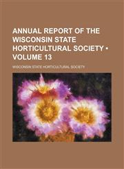 Annual Report of the Wisconsin State Horticultural Society (Volume 13),1154266095,9781154266092