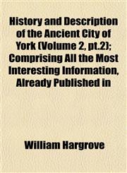 History and Description of the Ancient City of York (Volume 2, pt.2); Comprising All the Most Interesting Information, Already Published in,1152941585,9781152941588
