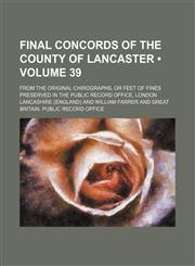 Final Concords of the County of Lancaster (Volume 39); From the Original Chirographs, or Feet of Fines Preserved in the Public Record Office, London,1151176397,9781151176394