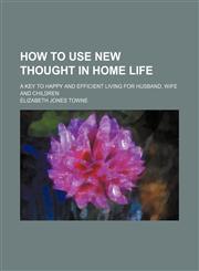 How to Use New Thought in Home Life; A Key to Happy and Efficient Living for Husband, Wife and Children,115120949X,9781151209498