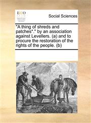 "A thing of shreds and patches*." by an association against Levellers. (a) and to procure the restoration of the rights of the people. (b),1170334393,9781170334393