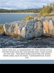Each and all; a companion to "The seven little sisters who live on the round ball that floats in the air," "Ten boys who lived on the road from long ago to now," "Geographical plays," etc,1177155214,9781177155212