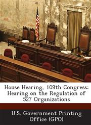 House Hearing, 109th Congress Hearing on the Regulation of 527 Organizations,1294250795,9781294250791