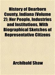 History of Dearborn County, Indiana (Volume 2); Her People, Industries and Institutions, With Biographical Sketches of Representative Citizens,1153382229,9781153382229