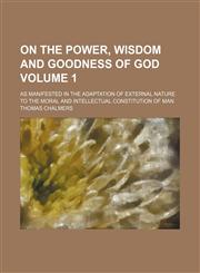 On the power, wisdom and goodness of God Volume 1; as manifested in the adaptation of external nature to the moral and intellectual constitution of man,1150580399,9781150580390