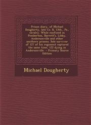 Prison Diary, of Michael Dougherty, Late Co. B, 13th., Pa., Cavalry. While Confined in Pemberton, Barrett's, Libby, Andersonville and Other Southern P,1294809687,9781294809685