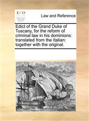 Edict of the Grand Duke of Tuscany, for the reform of criminal law in his dominions translated from the Italian: together with the original.,1170312284,9781170312285