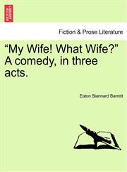 "My Wife! What Wife?" A comedy, in three acts.,1241036284,9781241036287