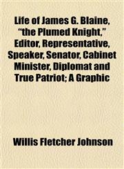 Life of James G. Blaine, "the Plumed Knight," Editor, Representative, Speaker, Senator, Cabinet Minister, Diplomat and True Patriot; A Graphic,1152545183,9781152545182