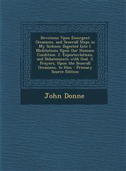 Devotions Vpon Emergent Occasions, and Seuerall Steps in My Sicknes Digested Into I. Meditations Upon Our Humane Condition. 2. Expostuvlations, and Debatements with God. 3. Prayers, Upon the Seuerall Occasions, to Him - Primary Source Edition,1294576836,9781294576839