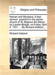 Haman and Mordecai. A fast-sermon, preach'd in the parish church of St. Magnus the Martyr, by London-Bridge, on Friday, April 4. 1701. ... By Richard Holland, ...,1171133286,9781171133285