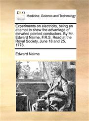 Experiments on electricity, being an attempt to shew the advantage of elevated pointed conductors. By Mr. Edward Nairne, F.R.S. Read at the Royal Society, June 18 and 25, 1778.,1170133533,9781170133538