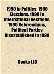 1990 in Politics 1990 Elections, 1990 in International Relations, 1990 Referendums, Political Parties Disestablished in 1990,1157751784,9781157751786