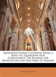 Quakerism Versus Calvinism Being a Reply to "Quakerism Not Christianity," Or Reasons for Renouncing the Doctrine of Friends,1141317222,9781141317226