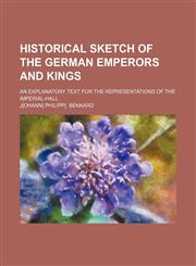 Historical sketch of the German emperors and kings; An explanatory text for the representations of the Imperial-hall,1236493907,9781236493903