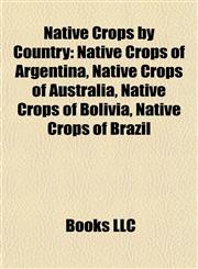 Native Crops by Country Native Crops of Argentina, Native Crops of Australia, Native Crops of Bolivia, Native Crops of Brazil,1157887406,9781157887409