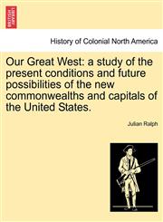 Our Great West a study of the present conditions and future possibilities of the new commonwealths and capitals of the United States.,1241310750,9781241310752