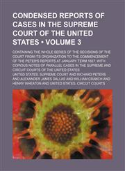 Condensed Reports of Cases in the Supreme Court of the United States (Volume 3); Containing the Whole Series of the Decisions of the Court From Its Organization to the Commencement of the Peter's Reports at January Term 1827. With Copious Notes of Paralle,1154202607,9781154202601