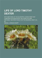 Life of Lord Timothy Dexter; With Sketches of the Eccentric Characters That Composed His Associates, Including His Own Writings, "Dexter's Pickle for the Knowing Ones", &c., &c,1151476897,9781151476890