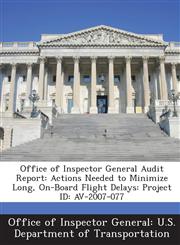 Office of Inspector General Audit Report Actions Needed to Minimize Long, On-Board Flight Delays: Project ID: AV-2007-077,1288684622,9781288684625