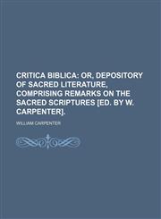 Critica Biblica;  or, Depository of sacred literature, comprising remarks on the sacred Scriptures [ed. by W. Carpenter].,115997215X,9781159972158