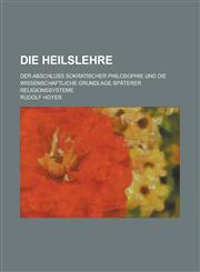 Die Heilslehre; Der Abschluss Sokratischer Philosophie Und Die Wissenschaftliche Grundlage Spaterer Religionssysteme,1153445697,9781153445696