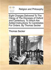 Eight Charges Delivered To The Clergy of The Dioceses of Oxford and Canterbury. To Which Are Added Instructions To Candidates For Orders. By Thomas Secker,1170171842,9781170171844