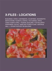 X-Files - Locations Buildings, Cities, Continents, Countries, Geography, Institutions, Planets, States, 1910 Ezekiel Drive, Casey's Bar & Grill, Federal Building, Fox Mulder's apartment, Gulag, Hanford Power Plant, Heritage Hall, J. Edgar Hoover FBI Buil,1234724502,9781234724504