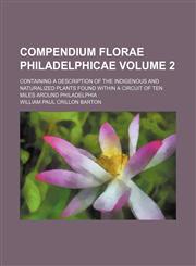 Compendium Florae Philadelphicae Volume 2 ; containing a description of the indigenous and naturalized plants found within a circuit of ten miles around Philadelphia,113032740X,9781130327403