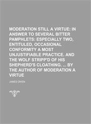 Moderation still a virtue;  in answer to several bitter pamphlets especially two, entituled, Occasional conformity a most unjustifiable practice. And The wolf stripp'd of his shepherd's cloathing.  By the author of Moderation a virtue,1151652709,9781151652706