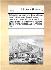 Britannica curiosa or a description of the most remarkable curiosities, natural and artificial, of the island of Great Britain, in the several counties, cities, towns, villages, &c. ...  Volume 5 of 6,1170750796,9781170750797