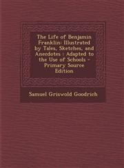 Life of Benjamin Franklin Illustrated by Tales, Sketches, and Anecdotes: Adapted to the Use of Schools,1289906785,9781289906788