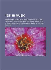 1854 in Music 1854 Operas, 1854 Songs, Himno Nacional Mexicano, Hard Times Come Again No More, Jeanie with the Light Brown Hair,1157735916,9781157735915