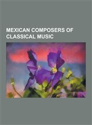 Mexican Composers of Classical Music Conlon Nancarrow, Jose Pablo Moncayo, Julian Carrillo, Carlos Chavez, Manuel Ponce, Miguel Bernal Jimenez, Silve,1230484418,9781230484419