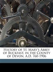 History of St. Mary's Abbey of Buckfast, in the County of Devon, A.D. 760-1906,1172282536,9781172282531