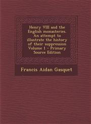 Henry VIII and the English Monasteries. an Attempt to Illustrate the History of Their Suppression Volume 1 - Primary Source Edition,1287635431,9781287635437