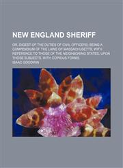 New England sheriff; or, Digest of the duties of civil officers being a compendium of the laws of Massachusetts, with reference to those of the neighboring states, upon those subjects. With copious forms,1150226587,9781150226588