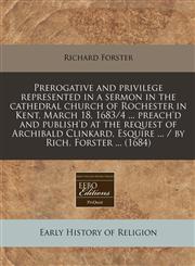 Prerogative and privilege represented in a sermon in the cathedral church of Rochester in Kent, March 18, 1683/4 ... preach'd and publish'd at the request of Archibald Clinkard, Esquire ... / by Rich. Forster ... (1684),1240820453,9781240820450