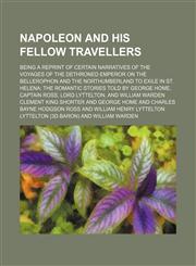 Napoleon and His Fellow Travellers; Being a Reprint of Certain Narratives of the Voyages of the Dethroned Emperor on the Bellerophon and the Northumberland to Exile in St. Helena the Romantic Stories Told by George Home, Captain Ross, Lord Lyttelton, and,1151030287,9781151030283