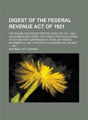 Digest of the Federal Revenue Act of 1921; for income and excess profits taxes for 1921, 1922 and subsequent years, with tables for calculation of tax and for comparison of taxes; act passed November 23, 1921. Effective for income tax,1230189378,9781230189376