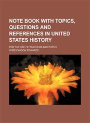 Note book with topics, questions and references in United States history; for the use of teachers and pupils,1130340759,9781130340754