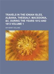 Travels in the Ionian Isles, Albania, Thessaly, Macedonia, &C. During the Years 1812 and 1813 Volume 1,1234516446,9781234516444