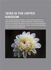 1830s in the United Kingdom 1830 in the United Kingdom, 1830s establishments in the United Kingdom, 1830s in Ireland, 1830s in Wales,1157626262,9781157626268