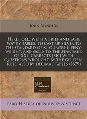 Here followeth a brief and easie way by tables, to cast up silver to the standard of XI ounces ij peny-weight, and gold to the standard of XXII carracts [sic] with questions wrought by the golden-rule, also by decimal tables (1679),1240823819,9781240823819